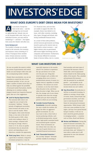 a n e x c l u s i v e n e w s l e t t e r f o r r b c w e a lt h m a n a g e m e n t i n v e s t o r s




                                                                                                                                         ISSUE 1, 2012
        WHAT DOES EUROPE’S DEBT CRISIS MEAN FOR INVESTORS?

 A
           s you know, Europe has             U.S. financial crisis, and now they
           been in the news — and the         are unable to support this debt. For
           coverage has not focused           example, Greece may default on its
on sightseeing tips. Instead, eyes are        loans, with other countries, including
on the European debt crisis. And as an        Italy, Spain, Portugal and Ireland, also
individual investor, you may well be          facing considerable financial stress.
wondering if — and how — the ripples
                                              As a result of these debt problems,
from across the Atlantic will affect you.
                                              several eurozone governments are being
Some Background                               forced to push up the interest rates on
The troubles in Europe are actually           their bonds to attract investors — and
rooted in the eurozone, the economic          higher interest rates on government
and monetary union consisting of 17           debt means higher borrowing costs for
of the 27 European Union member               companies and businesses. Furthermore,
states. Certain eurozone countries            it has become difficult for eurozone
ran up sizable debts before the 2008          banks to borrow dollars, due to a variety        Continues on page 3



                                             WHAT CAN INVESTORS DO?
  No one can predict the extent to which         especially important in the months              fixed annuities and some types of
  the actions of governments and central         ahead if we continue to experience              permanent life insurance, both of
  banks can ease Europe’s debt crisis and        the ups and downs we’ve seen                    which offer a level of guaranteed
  the accompanying market volatility.            over the past year. Using time-                 returns (based on the claims-paying
                                                 tested strategies such as dollar cost           ability of the insurer). Plus, annuities
  Despite these uncertainties, you are not
                                                 averaging allows you to invest a                and permanent life insurance
  powerless to control the fate of your
                                                 predetermined amount of money at a              offer the potential for tax-deferred
  investment portfolio. In fact, you can
                                                 regular interval, regardless of market          growth — and annuities can be
  make a number of timely moves that can
                                                 conditions. The amount you invest               structured to provide you with an
  help you defend against the possibility
                                                 is constant, so you buy more shares             income stream you can’t outlive.
  of increased market fluctuations, thereby
                                                 when the price is low, and fewer
  allowing you to continue making                                                             n Stay Diversified. Diversification is
                                                 when the price is high. When you do
  progress toward your long-term financial                                                       still key to successful investing. In
                                                 this, the average cost of your shares
  goals. Here are a few suggestions:                                                             addition to owning a broad range
                                                 is typically lower than the average
                                                                                                 of stocks, bonds, mutual funds and
  n Look for Buying Opportunities.               market price per share during the
                                                                                                 government securities, you’ll also
     The eurozone debt crisis is not             period in which you are investing.
                                                                                                 want to look beyond the United
     a signal for you to head to the
                                              n Consider Income-Producing                        States for international investment
     investment “sidelines.” During
                                                 Investments. Generally speaking,                opportunities. While Europe’s debt
     periods of heightened uncertainty,
                                                 the more volatile the markets, the              crisis may cause problems for that
     some investors sell assets at any
                                                 bigger the effect on aggressive                 region, and may even spread beyond
     price to exit the market. When
                                                 growth investments. So, you                     Europe’s borders, it will not, by
     this happens, these assets become
                                                 may want to take a closer look at               itself, derail the growth potential
     cheap, as was seen at the end of
                                                 income-producing vehicles, such                 in emerging markets — countries
     the third quarter of 2011, when
                                                 as dividend-paying stocks, mutual               such as China, Brazil and Mexico.
     stocks were trading at about 12
                                                 funds, high-quality municipal bonds
     times earnings, compared with                                                            n Review and Rebalance. During this
                                                 and investment-grade corporate
     the long-run average, which is                                                              period of eurozone uncertainty, you
                                                 bonds. These investments are
     closer to 15. So, focus on quality                                                          may need to review your portfolio
                                                 not without their own risks, but
     investments that are attractively                                                           more frequently than you’ve
                                                 they may be good choices in an
     priced, and depending on your                                                               previously done, and “rebalance” it
                                                 unsettled financial environment.
     objectives, consider the opportunity.                                                       more often to make sure it’s still
                                              n Seek “Downside Protection.”                      appropriate for your risk tolerance
  n Think Long Term. While it’s always
                                                 You can help “dampen” downside                  and time horizon.
     a good idea to maintain a long-term
                                                 portfolio volatility by investing in
     investment perspective, it may be




                                                                                                       RBC Wealth Management, a division of
                                                                                         RBC Capital Markets, LLC, Member NYSE/FINRA/SIPC.
 