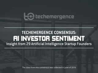 TECHEMERGENCE CONSENSUS:
AI INVESTOR SENTIMENT
Insight from 29 Artificial Intelligence Startup Founders
The data from this consensus was collected in June of 2016
 