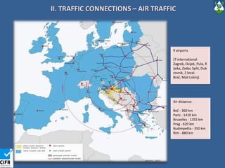 II. TRAFFIC CONNECTIONS – AIR TRAFFIC9 airports(7 international- Zagreb, Osijek, Pula, Rijeka, Zadar, Split, Dubrovnik, 2 local- Brač, Mali Lošinj)Air distance:Beč - 360 kmPariz - 1410 kmBruxelles - 1355 kmPrag - 620 kmBudimpešta - 350 km Rim - 880 km 