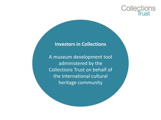 Investors in Collections
A museum development tool
administered by the
Collections Trust on behalf of
the international cultural
heritage community
 