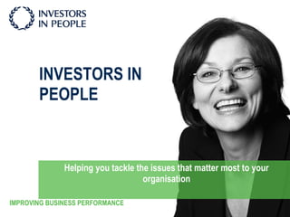 INVESTORS IN PEOPLE Helping you tackle the issues that matter most to your organisation IMPROVING BUSINESS PERFORMANCE 