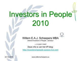 Investors in People
            2010
             Willem E.A.J. Scheepers MBA
                  erkend Investors in People - adviseur

                           +31(0)651176097

                    Deze info is van het IiP-blog:
             http://investorsinpeople.spaces.live.com


22-12-2009             www.willemscheepers.eu
 