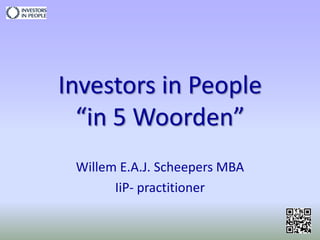 Investors in People “in 5 Woorden” Willem E.A.J. Scheepers MBA IiP- practitioner 