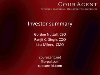 Cour Agent
      Patented Solutions, Designed for Simplicity



Investor summary
  Gordon Nuttall, CEO
  Ranjit C. Singh, COO
   Lisa Milner, CMO


     couragent.net
      flip-pal.com
    capture-id.com
 