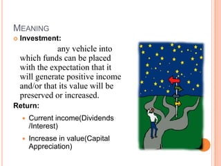 MEANING
   Investment:
               any vehicle into
    which funds can be placed
    with the expectation that it
    will generate positive income
    and/or that its value will be
    preserved or increased.
Return:
       Current income(Dividends
        /Interest)
       Increase in value(Capital
        Appreciation)
 