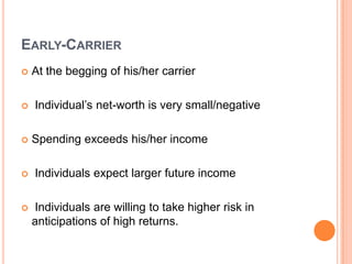 EARLY-CARRIER
   At the begging of his/her carrier

   Individual’s net-worth is very small/negative

   Spending exceeds his/her income

   Individuals expect larger future income

   Individuals are willing to take higher risk in
    anticipations of high returns.
 