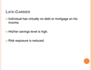 LATE-CARRIER
   Individual has virtually no debt or mortgage on his
    income.

   His/her savings level is high.

   Risk exposure is reduced.
 
