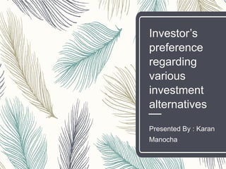 Investor’s
preference
regarding
various
investment
alternatives
Presented By : Karan
Manocha
 