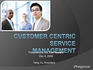 Customer centric service management Presenting to the Tim Howard Dec 4, 2009 Yang Yu, President 