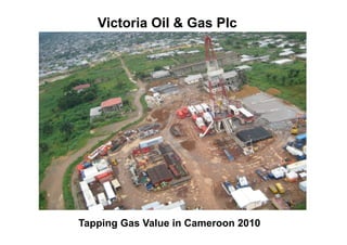 Victoria Oil & Gas Plc




Tapping Gas Value in Cameroon 2010
 