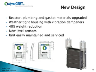 TSX:V DYA
www.dynaCERT.com
 Reactor, plumbing and gasket materials upgraded
 Weather tight housing with vibration dampeners
 40% weight reduction
 New level sensors
 Unit easily maintained and serviced
10
 