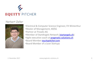 Norbert Zeller
•Electrical	
  &	
  Computer	
  Science	
  Engineer,	
  FH	
  Winterthur
•Master	
  of	
  Management,	
  MZSG
•Partner	
  at	
  Trivadis AG
•Member	
  of	
  StartAngels	
  Network	
  (startangels.ch)
•Agile	
  executive	
  coach	
  at	
  pragmatic-­‐solutions.ch
•Board	
  Member	
  equitypitcher.com
•Board	
  Member	
  of	
  a	
  Lean	
  Startups
32.	
  November	
  2017 www.pragmatic-­‐solutions.ch
 