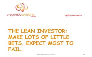 agility	
  accelerates	
  ...
THE LEAN INVESTOR:
MAKE LOTS OF LITTLE
BETS. EXPECT MOST TO
FAIL.
www.pragmatic-­‐solutions.ch 47
 