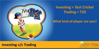 Investing = Test Cricket
Trading = T20
What kind of player are you?
Investing v/s Trading
 