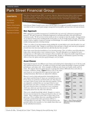 INVESTOR UPDATE	

                                                                                                                                  2013


    Park Street Financial Group
                                     Park Street Financial Group (PSF) is a private, objective, Registered Investment Advisor which manages
     CONTENTS                        portfolios of public equities, ﬁxed income, and commercial real estate for both individual and
                                     institutional investors. We focus on strategy, investment selection, and holistic reporting to support
     Our Approach                    the decision making process.
     Asset Classes

     Passive v Active Investing      In this Investor Update I wanted to review a few of the key aspects of our approach to portfolio management and present
                                     some details on how we research equity managers, manage ﬁxed income portfolios, and source direct real estate investments.
     Finding Good Managers

     Fixed Income Portfolios
                                     Our Approach
     Real Estate Investments
                                     PSF’s approach to portfolio management is modeled after top university endowment management
                                     practices. We take a long-term, methodical approach to investing and believe this will yield more
                                     consistent results. We do not invest in hot stocks nor do we attempt to time the market. Comparatively
                                     we are kind of boring when standing beside stock jockeys or the hot hedge fund of the day. Historical
                                     analysis tends to support a long-term strategy overwhelmingly. In a study by Charles Ellis1 he says that
                                     market timing represents a loosing strategy.
                                     “There is no evidence of any large institutions having anything like consistent ability to get in when the market is low and
                                     get out when the market is high. Attempts to switch between stocks and bonds, or between stocks and cash, in anticipation
                                     of market moves have been unsuccessful much more often than they have been successful.”
                                     Three basic tenets form the foundation of our investing strategy. First, we believe smart diversiﬁcation
                                     helps reduce risk and achieve more consistent returns. Second, although we are skeptical of active
                                     management, we will employ active managers where we believe the chance for market outperformance
                                     is good and when our research surfaces exceptional skill. Finally, we will default to passive investing
                                     when we have the option and when good managers can’t be found.

                                     Asset Classes
                                     Separating investments into different asset classes and studying their relationships is one of the key tools
                                     that sophisticated investors use. It enables us to better leverage market knowledge to improve portfolio
                                     performance and reduce risk. A few examples of different asset classes are bonds, stocks, and real
                                     estate. We separate them into classes because as groups they behave differently from each other as
                                     economic conditions change. Figure 1 shows a list of the major
                                     asset classes we use along with their expected real returns and
                                     standard deviations. Real returns are adjusted for inﬂation.              Asset         Real    Standard
                                                                                                                          Class          Return     Deviation
                                     History is used to help understand the relationship between
                                     asset classes and determine if classes are correlated in any way.                    Absolute        6.0%         10%
                                                                                                                          Return
                                     If two classes are positively correlated with each other then we
                                     can expect them to move in the same direction together. If they                      Domestic        6.0%         20%
                                     are negatively correlated then we can expect them to react                           Equity
                                     inversely, from each other, to changes in economic conditions.                       Fixed
                                     Of course between theses two extremes is zero correlation                                            2.0%         10%
                                                                                                                          Income
                                     which says, when one asset class moves we can’t make any
                                     assumption about how the other class will move.                                      Emerging        8.0%         25%
                                                                                                                          Equity
                                     This is very valuable knowledge indeed. Imagine we want to                           Real
                                     invest in two investments for a long term however, they are very                                     6.0%         14%
                                                                                                                          Assets
                                     volatile. They could gain or loose 20% of their value in any
                                                                                                                          Private
                                     given year. If we combine them into a portfolio and they are                         Equity          11%          28%
                                     negatively correlated then their movements will have a
                                     canceling effect on each other. That is, the movement of the                     Figure 1. Asset Classes and their
                                                                                                                      expected returns and standard
                                     portfolio will be a lot smoother (i.e. less volatile) than either one            deviations.
                                     of the individual investments.



1   Charles D. Ellis, “Winning the Loser’s Game” Timeless Strategies for Successful Investing, 3d ed.
 