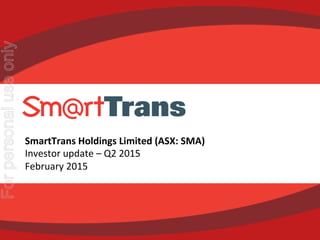 1	
  
SmartTrans	
  Holdings	
  Limited	
  –	
  January	
  2015	
  	
   1	
  
SmartTrans	
  Holdings	
  Limited	
  (ASX:	
  SMA)	
  	
  
Investor	
  update	
  –	
  Q2	
  2015	
  
February	
  2015	
  
For
personal
use
only
 