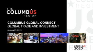 COLUMBUS GLOBAL CONNECT
GLOBAL TRADE AND INVESTMENT
January 29, 2015
 