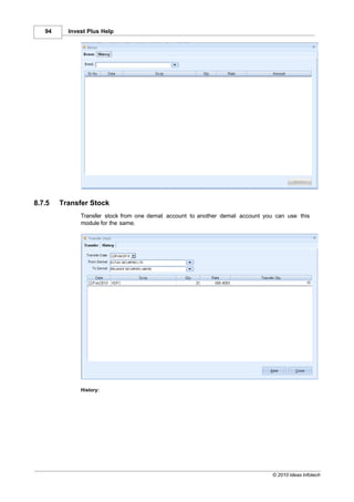 94     Invest Plus Help




8.7.5   Transfer Stock
              Transfer stock from one demat account to another demat account you can use this
              module for the same.




              History:




                                                                                © 2010 Ideas Infotech
 
