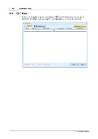 102    Invest Plus Help


9.5     F&O Rate
             It gives you a facility to update rates of your F&O from the internet so you can get a
             clear idea about how much you might be earning according to the current scenario..




                                                                                       © 2010 Ideas Infotech
 