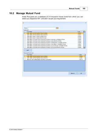 Mutual Funds      105


10.2       Manage Mutual Fund
                    Invest Plus gives you a database of 3-4 thousand mutual funds from which you can
                    select you respective M.F. and add it as per your requirement.




© 2010 Ideas Infotech
 