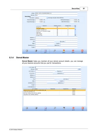 Securities        81




8.1.4      Demat Master
                    Demat Master helps you maintain all your demat account details. you can manage
                    all your deamat accounts that you use for transactions.




© 2010 Ideas Infotech
 