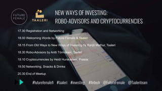 17.30 Registration and Networking
18.00 Welcoming Words by Future Female & Taaleri
18.15 From Old Ways to New Ways of Investing by Ranjit Mathur, Taaleri
18.30 Robo-Advisors by Antti Törmänen, Taaleri
19.10 Cryptocurrencies by Heidi Hurskainen, Prasos
19.50 Networking, Snacks & Drinks
20.30 End of Meetup
 