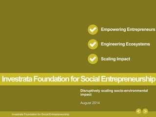 1
Investrata Foundation for Social Entrepreneurship
Empowering Entrepreneurs
Engineering Ecosystems
Scaling Impact
Disruptively scaling socio-environmental
impact
InvestrataFoundationforSocialEntrepreneurship
August 2014
 