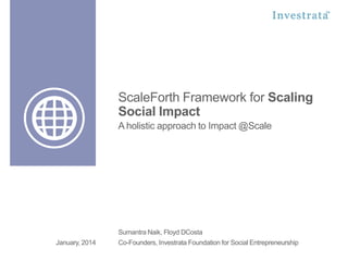 ScaleForth Framework for Scaling
Social Impact
A holistic approach to Impact @Scale

Sumantra Naik, Floyd DCosta
January, 2014

Co-Founders, Investrata Foundation for Social Entrepreneurship

 