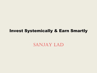 Invest Systemically & Earn Smartly
Sanjay Lad
 