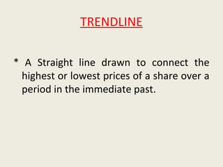 TRENDLINE
* A Straight line drawn to connect the
highest or lowest prices of a share over a
period in the immediate past.
 