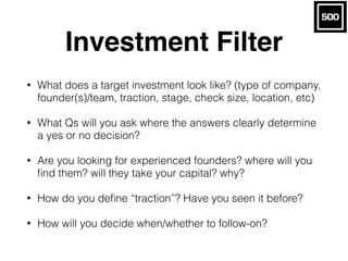 Investment Filter
• What does a target investment look like? (type of company,
founder(s)/team, traction, stage, check siz...