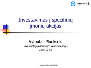 Investuotojų asociacija
Investavimas į specifinių
įmonių akcijas
Vytautas Plunksnis
Investuotojų asociacijos valdybos narys
2015 12 02
 