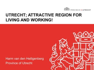 UTRECHT; ATTRACTIVE REGION FOR
LIVING AND WORKING!
Harm van den Heiligenberg
Province of Utrecht
 
