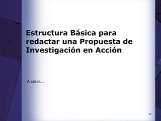 22
Estructura Básica para
redactar una Propuesta de
Investigación en Acción
A crear…
 