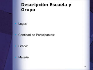 26
Descripción Escuela y
Grupo
 Lugar:
 Cantidad de Participantes:
 Grado:
 Materia:
 