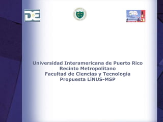Universidad Interamericana de Puerto Rico
Recinto Metropolitano
Facultad de Ciencias y Tecnología
Propuesta LiNUS-MSP
 