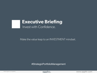 © 2016 Opptiv LLC Proprietary www.opptiv.com© 2016 Opptiv LLC Proprietary
www.opptiv.com
#StrategicPortfolioManagement
Make the value leap to an INVESTMENT mindset.
Executive Brieﬁng
Invest with Conﬁdence.
 
