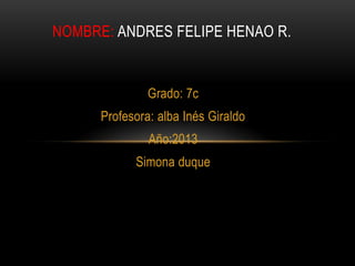 Grado: 7c
Profesora: alba Inés Giraldo
Año:2013
Simona duque
NOMBRE: ANDRES FELIPE HENAO R.
 