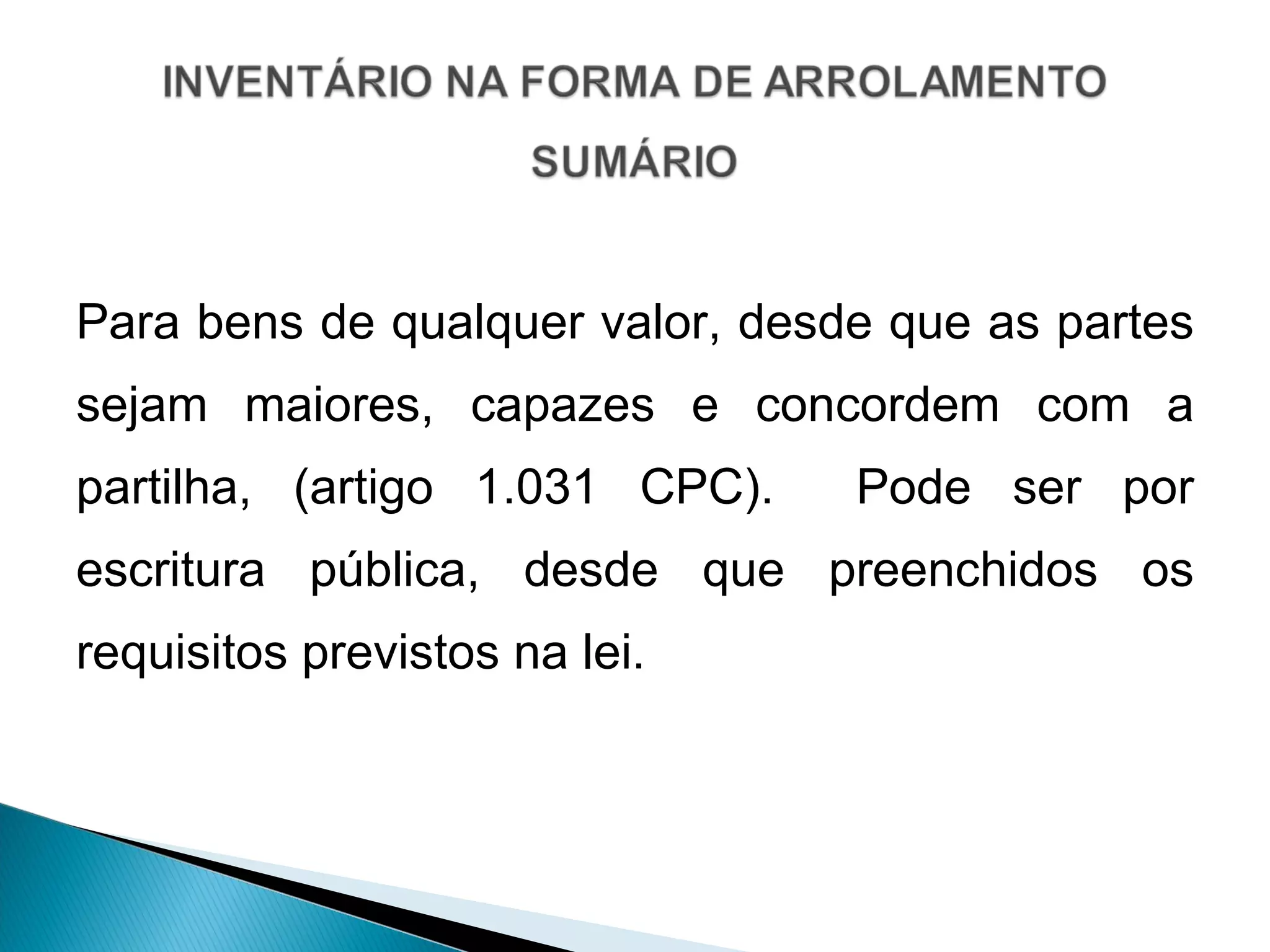 Para bens de qualquer valor, desde que as partes sejam maiores, capazes e concordem com a partilha, (artigo 1.031 CPC).  Pode ser por escritura pública, desde que preenchidos os requisitos previstos na lei. 