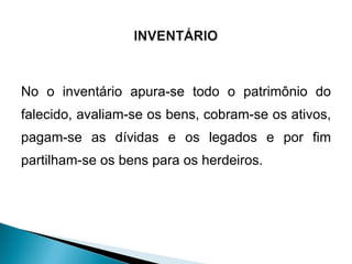 No o inventário apura-se todo o patrimônio do falecido, avaliam-se os bens, cobram-se os ativos, pagam-se as dívidas e os legados e por fim partilham-se os bens para os herdeiros. 