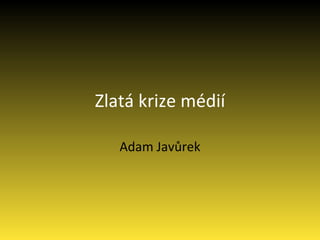 Zlatá krize médií Adam Javůrek 
