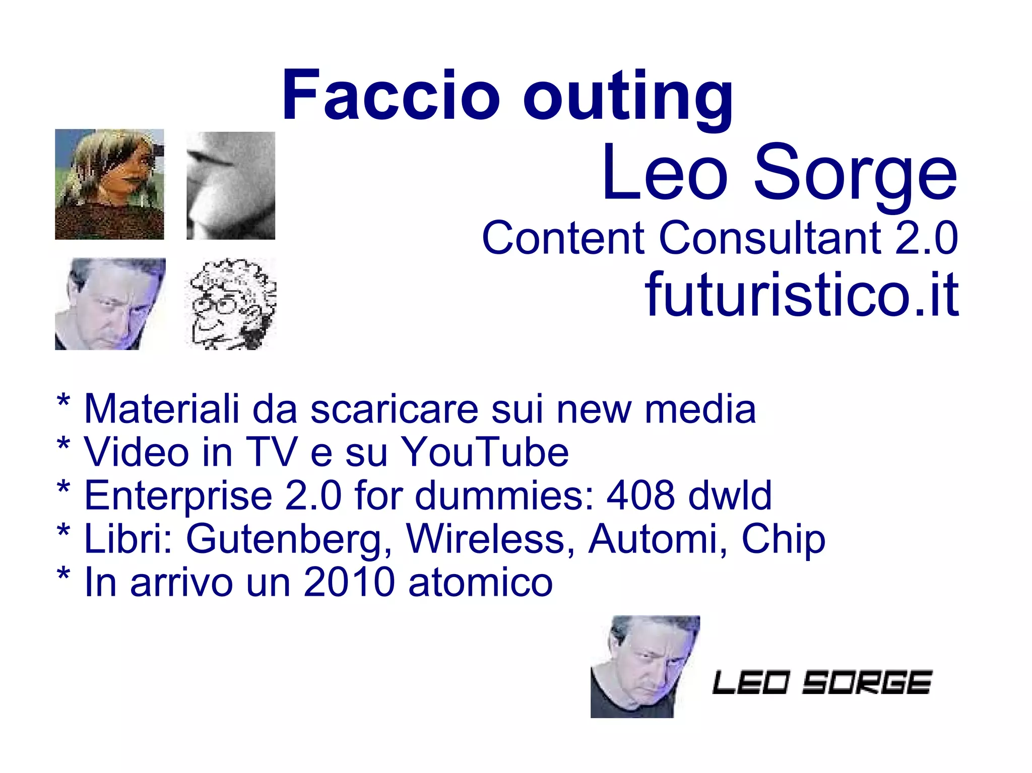 Faccio outing Leo Sorge Content Consultant 2.0 futuristico.it * Materiali da scaricare sui new media * Video in TV e su YouTube * Enterprise 2.0 for dummies: 408 dwld * Libri: Gutenberg, Wireless, Automi, Chip  * In arrivo un 2010 atomico 