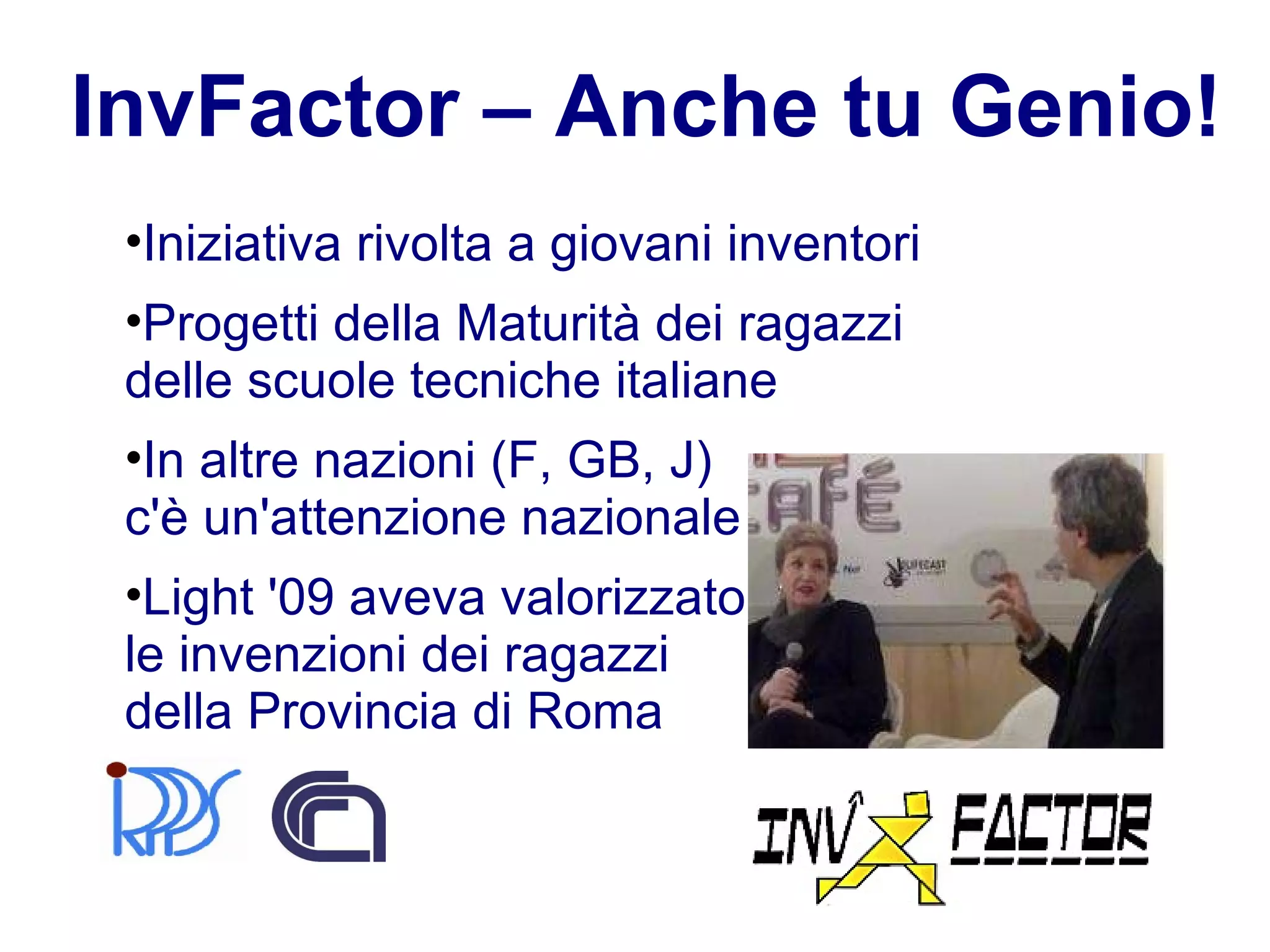 Iniziativa rivolta a giovani inventori Progetti della Maturità dei ragazzi  delle scuole tecniche italiane  In altre nazioni (F, GB, J)  c'è un'attenzione nazionale Light '09 aveva valorizzato  le invenzioni dei ragazzi della Provincia di Roma . InvFactor – Anche tu Genio! 