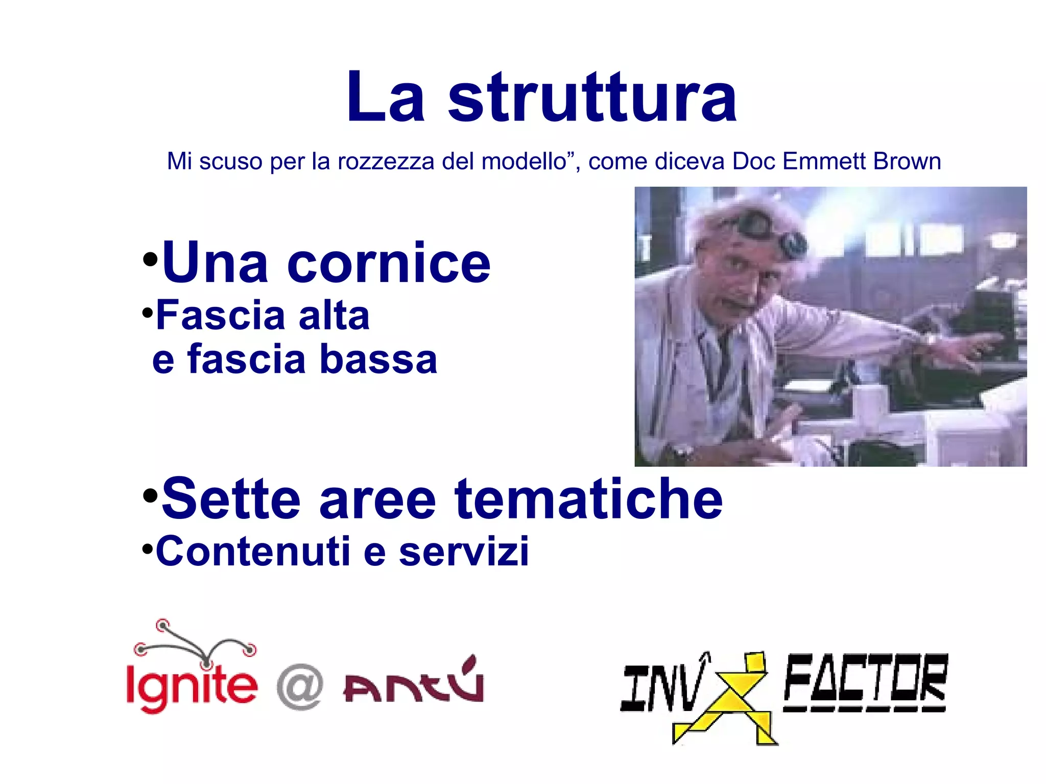 La struttura Una cornice Fascia alta   e fascia bassa Sette aree tematiche Contenuti e servizi “ Mi scuso per la rozzezza del modello”, come diceva Doc Emmett Brown  