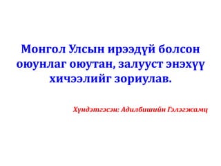 Монгол Улсын ирээдүй болсон
оюунлаг оюутан, залууст энэхүү
хичээлийг зориулав.
Хүндэтгэсэн: Адилбишийн Гэлэгжамц
 