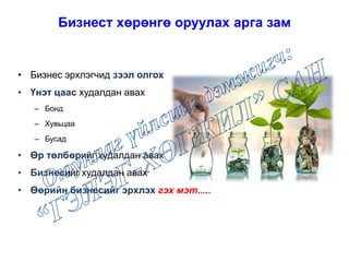 • Бизнес эрхлэгчид зээл олгох
• Үнэт цаас худалдан авах
– Бонд
– Хувьцаа
– Бусад
• Өр төлбөрийг худалдан авах
• Бизнесийг худалдан авах
• Өөрийн бизнесийг эрхлэх гэх мэт.....
Бизнест хөрөнгө оруулах арга зам
 