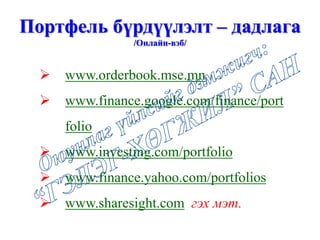 Портфель бүрдүүлэлт – дадлага
/Онлайн-вэб/
 www.orderbook.mse.mn
 www.finance.google.com/finance/port
folio
 www.investing.com/portfolio
 www.finance.yahoo.com/portfolios
 www.sharesight.com гэх мэт.
 