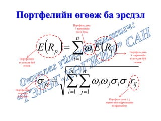    


 



n
i
n
j
ijjijip
n
i
iip
r
RERE
1 1
1


Портфелийн өгөөж ба эрсдэл
Портфелийн
хүлээгдэж буй
өгөөж
Портфель дахь
i хөрөнгийн
хүлээгдэж буй
өгөөж
Портфель дахь
i хөрөнгийн
эзлэх хувь
Портфелийн
стандарт
хэлбэлзэл
Портфель дахь i, j
хөрөнгийн корреляцийн
коэффициент
 