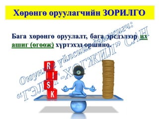 Хөрөнгө оруулагчийн ЗОРИЛГО
Бага хөрөнгө оруулалт, бага эрсдэлээр их
ашиг (өгөөж) хүртэхэд оршино.
 