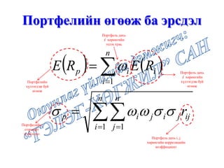 ( ) ( )
∑∑
∑
= =
=
=
=
n
i
n
j
ijjijip
n
i
iip
r
RERE
1 1
1
σσωωσ
ω
Портфелийн өгөөж ба эрсдэл
Портфелийн
хүлээгдэж буй
өгөөж
Портфель дахь
i хөрөнгийн
хүлээгдэж буй
өгөөж
Портфель дахь
i хөрөнгийн
эзлэх хувь
Портфелийн
стандарт
хэлбэлзэл
Портфель дахь i, j
хөрөнгийн корреляцийн
коэффициент
 